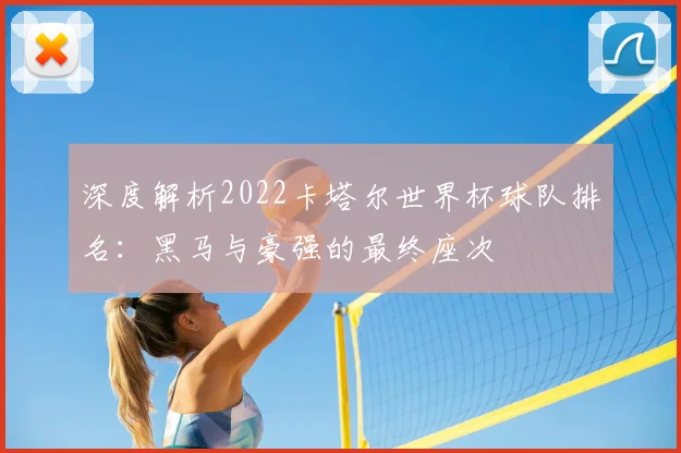 深度解析2022卡塔尔世界杯球队排名：黑马与豪强的最终座次