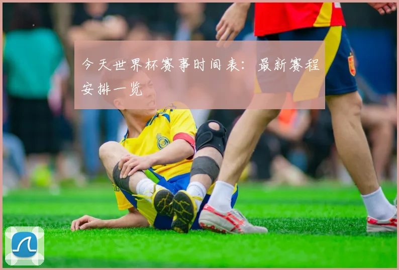 今天世界杯赛事时间表:最新赛程安排一览