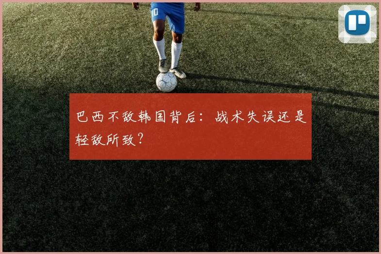 巴西不敌韩国背后：战术失误还是轻敌所致？