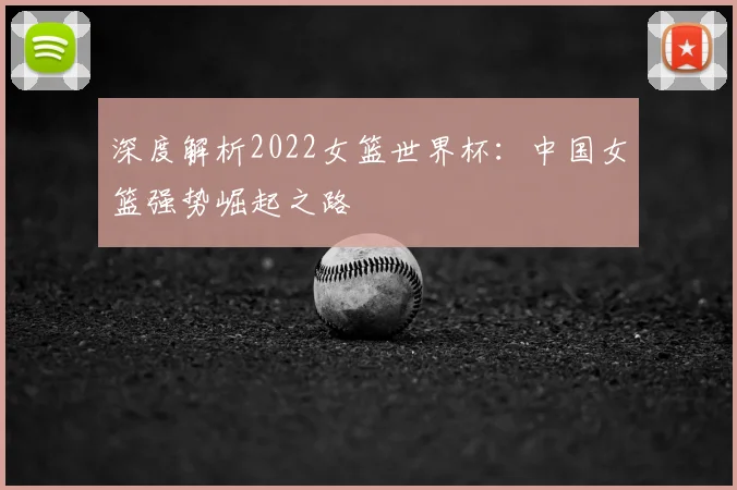 深度解析2022女篮世界杯：中国女篮强势崛起之路