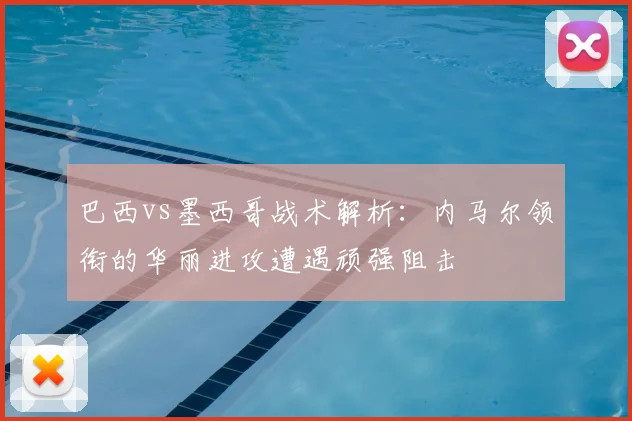 巴西vs墨西哥战术解析：内马尔领衔的华丽进攻遭遇顽强阻击