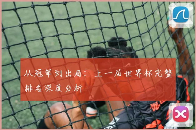 从冠军到出局:上一届世界杯完整排名深度分析