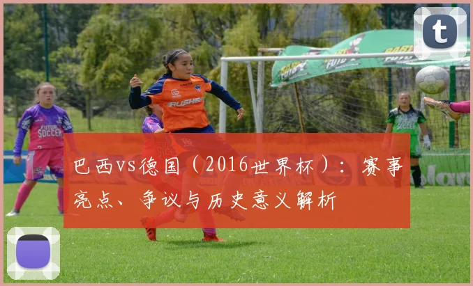 巴西vs德国（2016世界杯）：赛事亮点、争议与历史意义解析