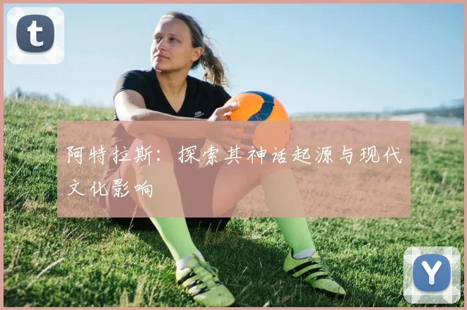 阿特拉斯：探索其神话起源与现代文化影响