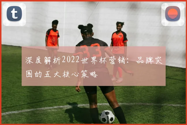深度解析2022世界杯营销：品牌突围的五大核心策略