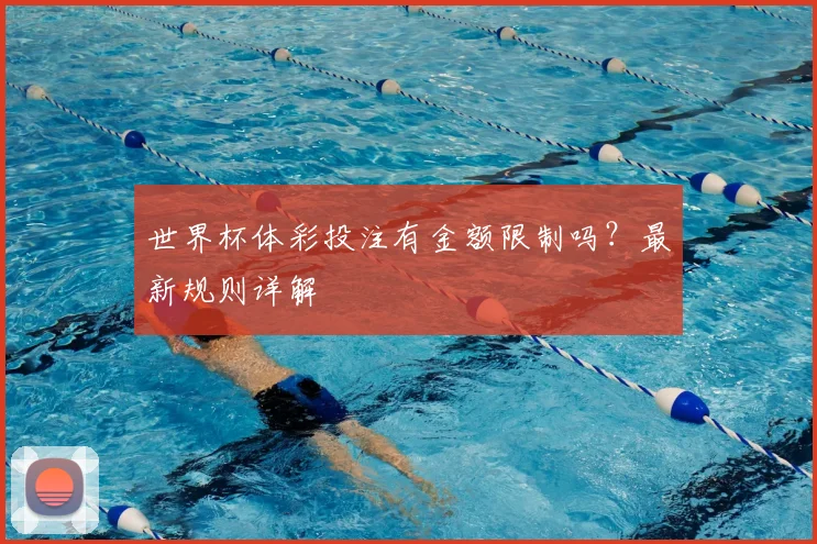 世界杯体彩投注有金额限制吗?最新规则详解