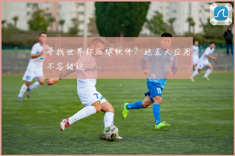 寻找世界杯压球软件?这五大应用不容错过