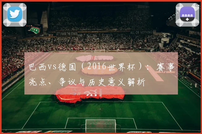 巴西vs德国（2016世界杯）：赛事亮点、争议与历史意义解析