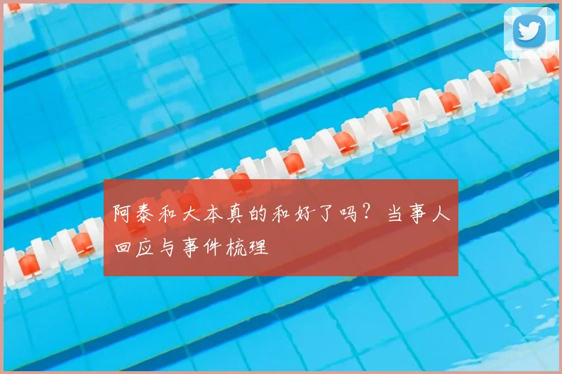 阿泰和大本真的和好了吗？当事人回应与事件梳理