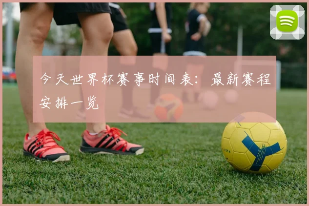 今天世界杯赛事时间表:最新赛程安排一览