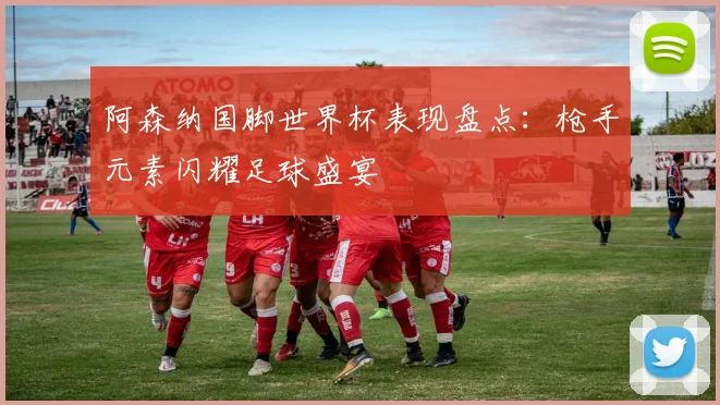 阿森纳国脚世界杯表现盘点：枪手元素闪耀足球盛宴