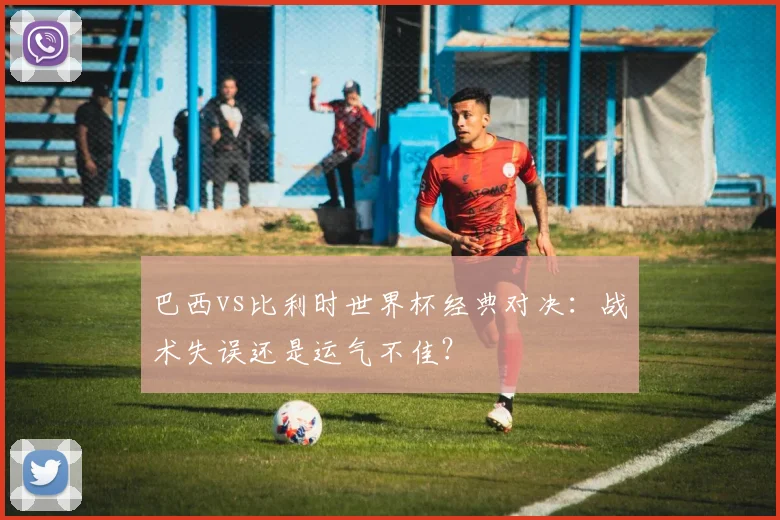 巴西vs比利时世界杯经典对决：战术失误还是运气不佳？