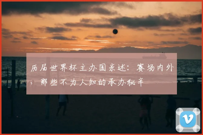 历届世界杯主办国亲述：赛场内外，那些不为人知的承办秘辛