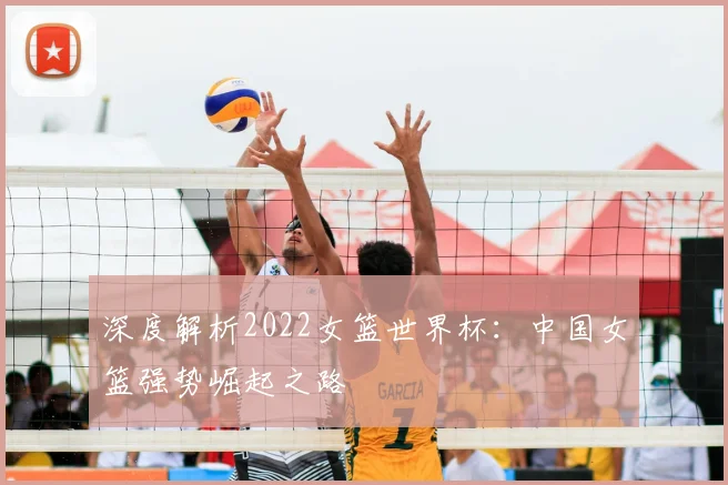 深度解析2022女篮世界杯：中国女篮强势崛起之路