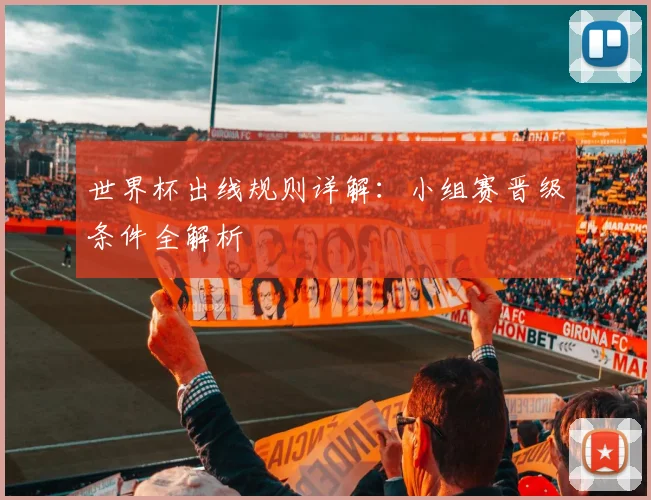 世界杯出线规则详解:小组赛晋级条件全解析