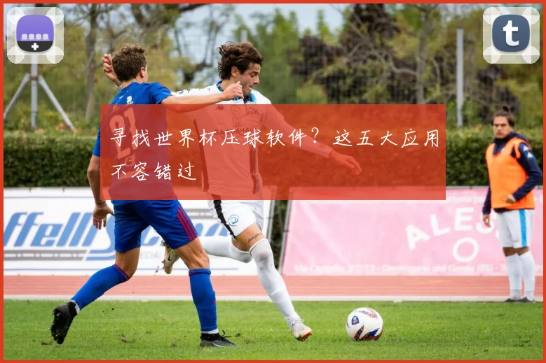 寻找世界杯压球软件?这五大应用不容错过