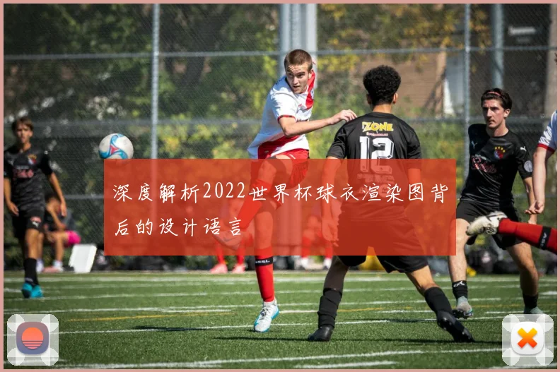 深度解析2022世界杯球衣渲染图背后的设计语言