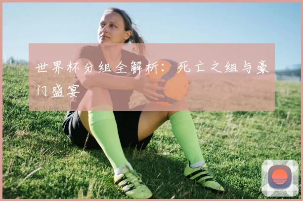 世界杯分组全解析:死亡之组与豪门盛宴