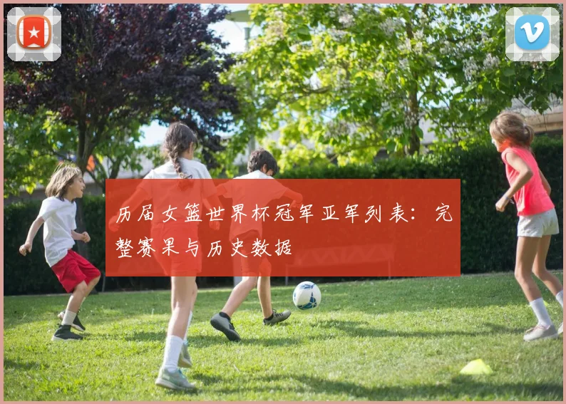 历届女篮世界杯冠军亚军列表：完整赛果与历史数据