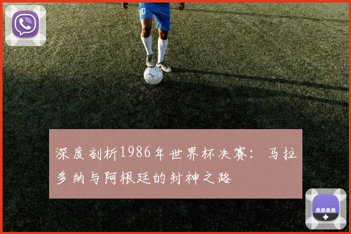 深度剖析1986年世界杯决赛：马拉多纳与阿根廷的封神之路