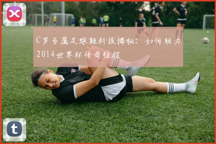 C罗专属足球鞋科技揭秘：如何助力2014世界杯传奇征程